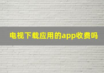 电视下载应用的app收费吗