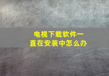 电视下载软件一直在安装中怎么办