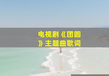 电视剧《团圆》主题曲歌词