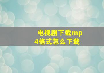 电视剧下载mp4格式怎么下载