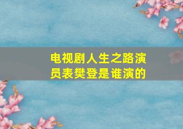 电视剧人生之路演员表樊登是谁演的