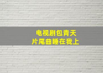 电视剧包青天片尾曲睡在我上