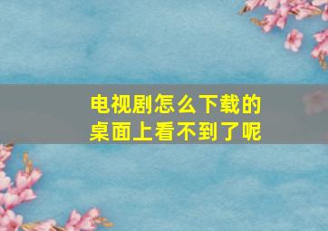 电视剧怎么下载的桌面上看不到了呢