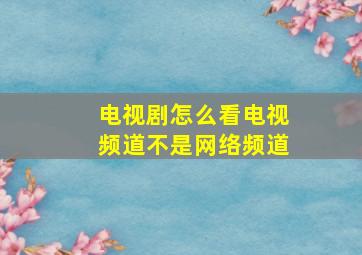 电视剧怎么看电视频道不是网络频道