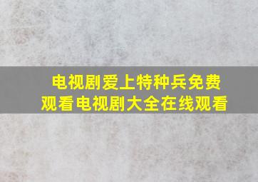 电视剧爱上特种兵免费观看电视剧大全在线观看