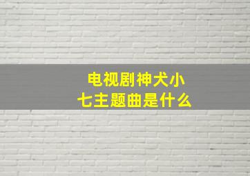 电视剧神犬小七主题曲是什么