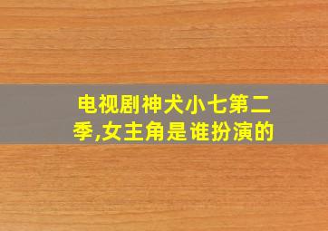 电视剧神犬小七第二季,女主角是谁扮演的