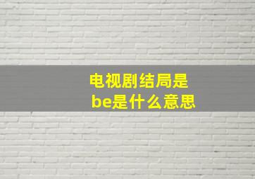 电视剧结局是be是什么意思