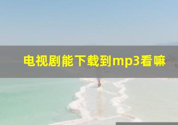 电视剧能下载到mp3看嘛