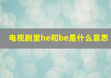 电视剧里he和be是什么意思