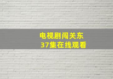 电视剧闯关东37集在线观看