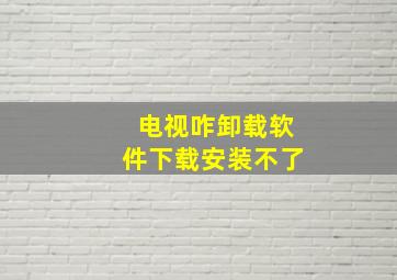 电视咋卸载软件下载安装不了