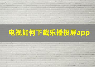 电视如何下载乐播投屏app