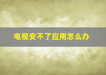 电视安不了应用怎么办