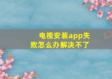 电视安装app失败怎么办解决不了