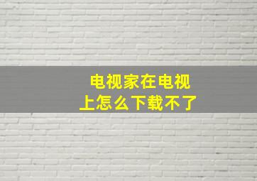 电视家在电视上怎么下载不了