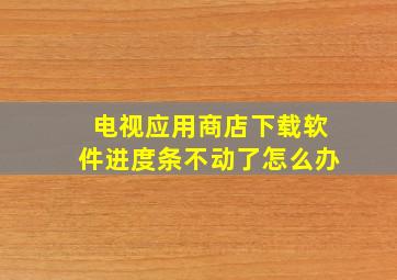 电视应用商店下载软件进度条不动了怎么办