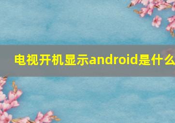 电视开机显示android是什么