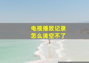 电视播放记录怎么清空不了