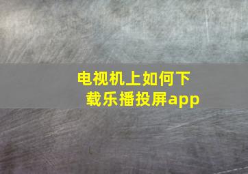 电视机上如何下载乐播投屏app