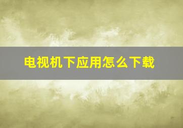 电视机下应用怎么下载