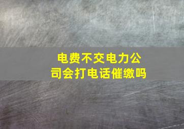 电费不交电力公司会打电话催缴吗