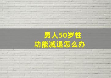 男人50岁性功能减退怎么办