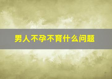 男人不孕不育什么问题