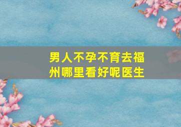 男人不孕不育去福州哪里看好呢医生