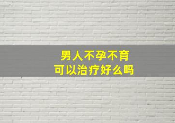 男人不孕不育可以治疗好么吗