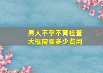 男人不孕不育检查大概需要多少费用