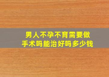 男人不孕不育需要做手术吗能治好吗多少钱