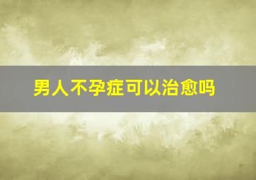 男人不孕症可以治愈吗