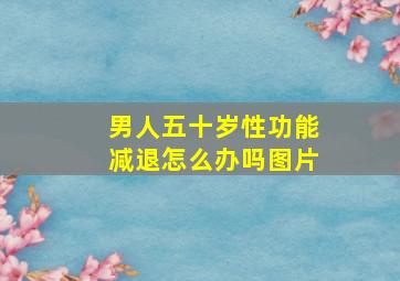 男人五十岁性功能减退怎么办吗图片