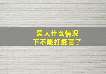 男人什么情况下不能打疫苗了