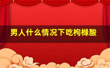 男人什么情况下吃枸橼酸