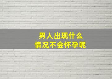 男人出现什么情况不会怀孕呢