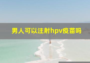 男人可以注射hpv疫苗吗