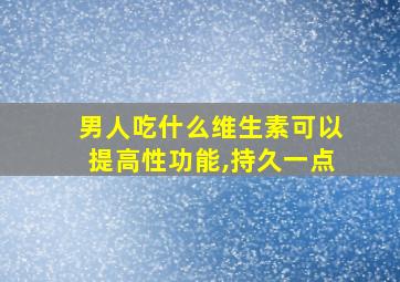 男人吃什么维生素可以提高性功能,持久一点