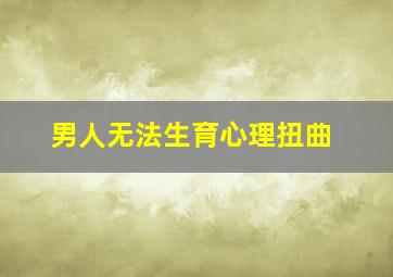 男人无法生育心理扭曲