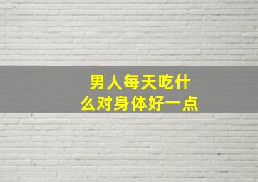 男人每天吃什么对身体好一点