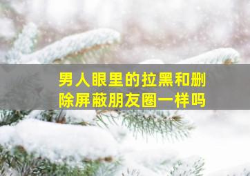 男人眼里的拉黑和删除屏蔽朋友圈一样吗