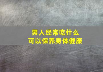 男人经常吃什么可以保养身体健康