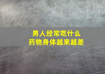 男人经常吃什么药物身体越来越差