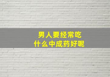 男人要经常吃什么中成药好呢