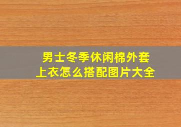 男士冬季休闲棉外套上衣怎么搭配图片大全