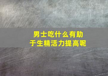 男士吃什么有助于生精活力提高呢