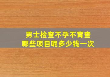 男士检查不孕不育查哪些项目呢多少钱一次