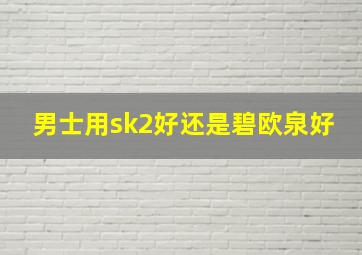 男士用sk2好还是碧欧泉好