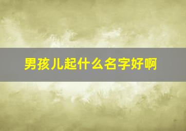 男孩儿起什么名字好啊